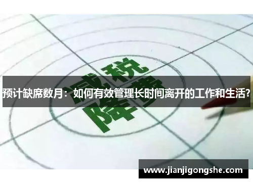 预计缺席数月：如何有效管理长时间离开的工作和生活？