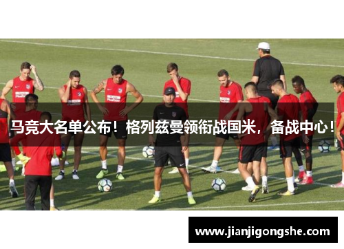 马竞大名单公布！格列兹曼领衔战国米，备战中心！