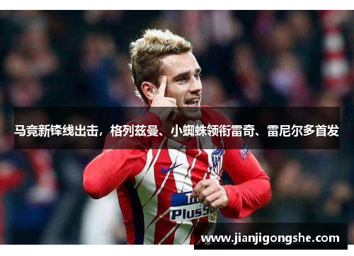 马竞新锋线出击，格列兹曼、小蜘蛛领衔雷奇、雷尼尔多首发