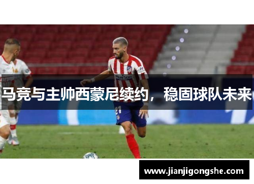 马竞与主帅西蒙尼续约，稳固球队未来